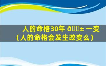 人的命格30年 🐱 一变（人的命格会发生改变么）